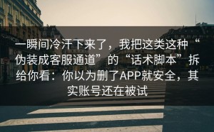 一瞬间冷汗下来了，我把这类这种“伪装成客服通道”的“话术脚本”拆给你看：你以为删了APP就安全，其实账号还在被试
