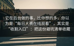它在后台做的事，比你想的多，你以为是“每日大赛在线观看”，其实是“收割入口”：把这份避坑清单收藏