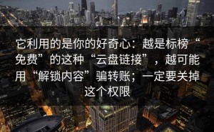 它利用的是你的好奇心：越是标榜“免费”的这种“云盘链接”，越可能用“解锁内容”骗转账；一定要关掉这个权限