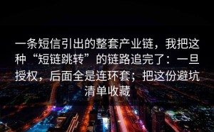 一条短信引出的整套产业链，我把这种“短链跳转”的链路追完了：一旦授权，后面全是连环套；把这份避坑清单收藏
