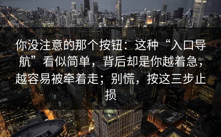 你没注意的那个按钮：这种“入口导航”看似简单，背后却是你越着急，越容易被牵着走；别慌，按这三步止损
