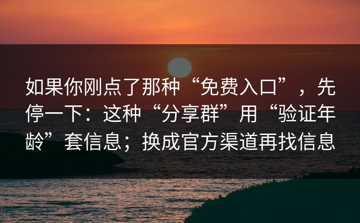 如果你刚点了那种“免费入口”，先停一下：这种“分享群”用“验证年龄”套信息；换成官方渠道再找信息