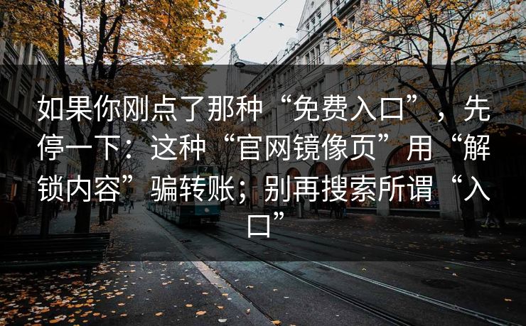 如果你刚点了那种“免费入口”，先停一下：这种“官网镜像页”用“解锁内容”骗转账；别再搜索所谓“入口”
