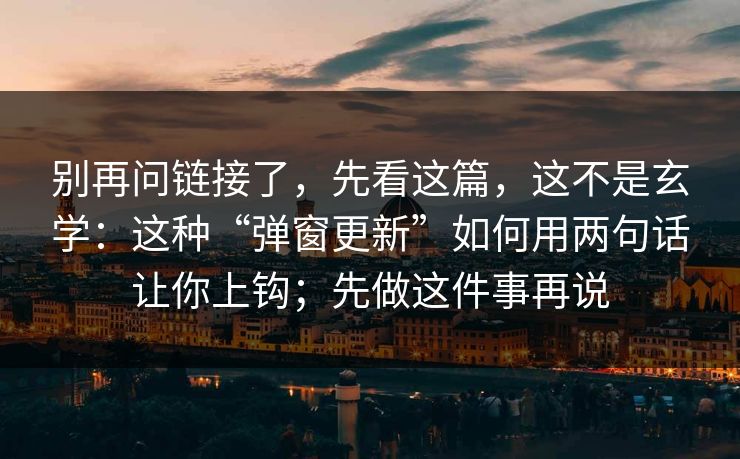 别再问链接了,先看这篇,这不是玄学:这种“弹窗更新”如何用两句话让你上钩;先做这件事再说 别再问链接了,先看这篇,这不是玄学:这种“弹窗更新”如何用两句话让你上钩;先做这件事再说