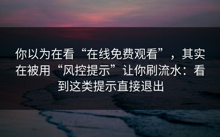 你以为在看“在线免费观看”，其实在被用“风控提示”让你刷流水：看到这类提示直接退出