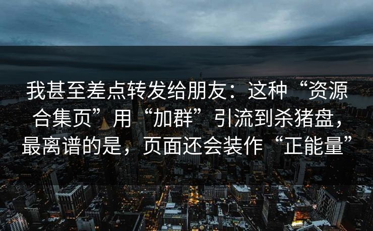 我甚至差点转发给朋友：这种“资源合集页”用“加群”引流到杀猪盘，最离谱的是，页面还会装作“正能量”