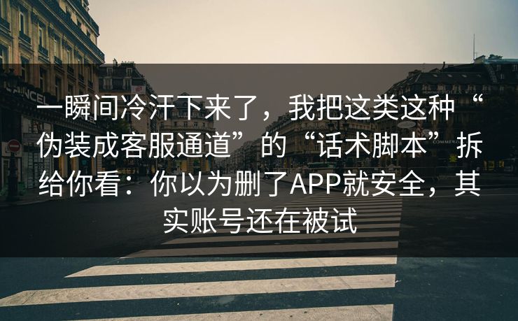 一瞬间冷汗下来了，我把这类这种“伪装成客服通道”的“话术脚本”拆给你看：你以为删了APP就安全，其实账号还在被试